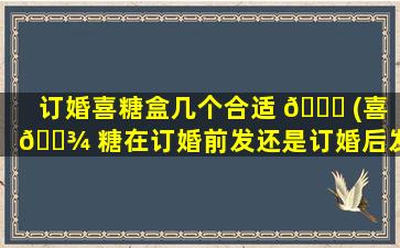 订婚喜糖盒几个合适 💐 (喜 🌾 糖在订婚前发还是订婚后发)